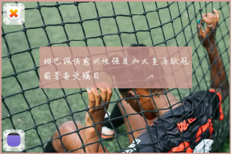 姆巴佩伤愈训练强度加大皇马欧冠前景备受瞩目