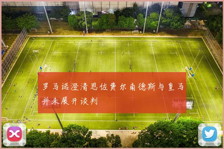 罗马诺澄清恩佐费尔南德斯与皇马并未展开谈判
