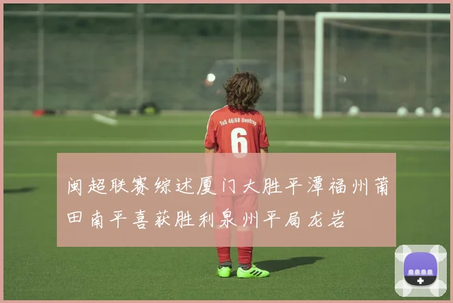 闽超联赛综述厦门大胜平潭福州莆田南平喜获胜利泉州平局龙岩