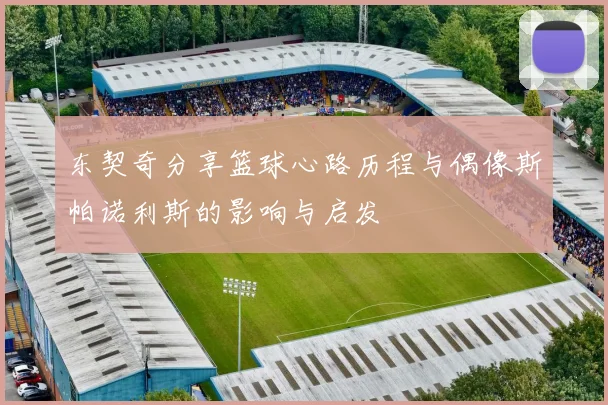 东契奇分享篮球心路历程与偶像斯帕诺利斯的影响与启发