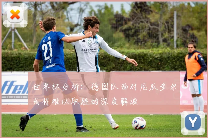 世界杯分析：德国队面对厄瓜多尔或将难以取胜的深度解读