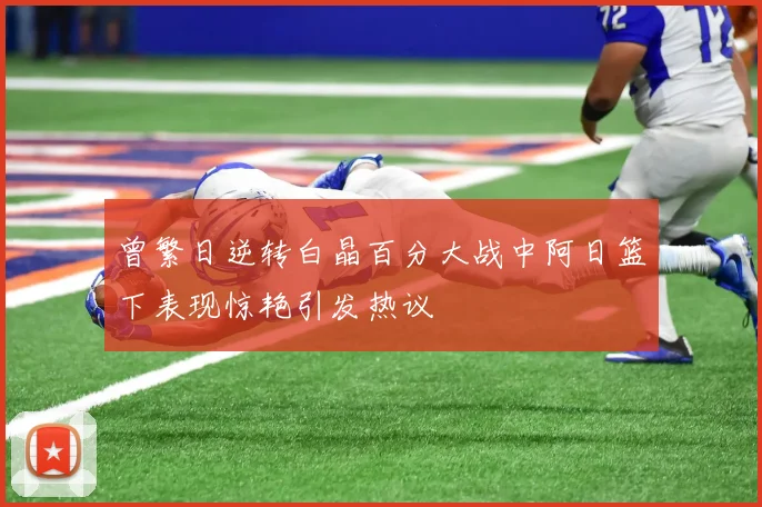 曾繁日逆转白晶百分大战中阿日篮下表现惊艳引发热议
