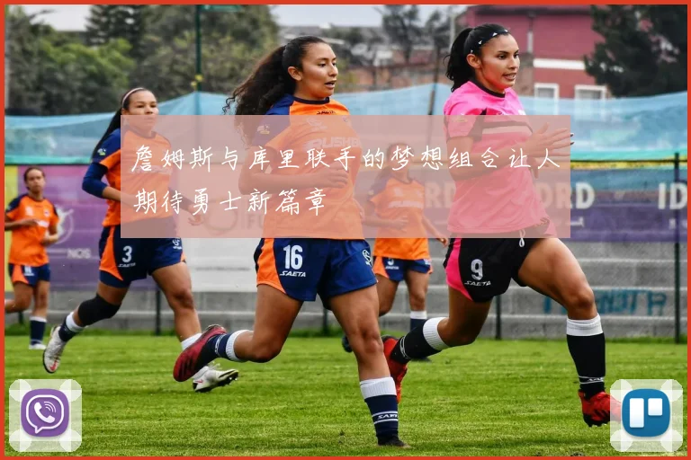 詹姆斯与库里联手的梦想组合让人期待勇士新篇章