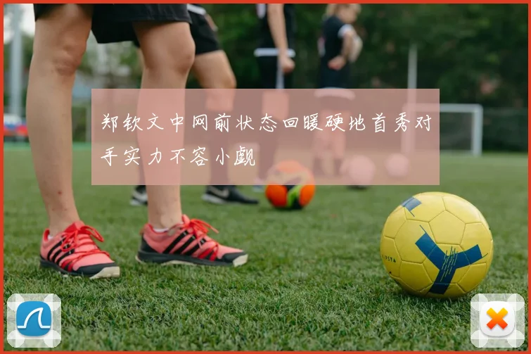 郑钦文中网前状态回暖硬地首秀对手实力不容小觑
