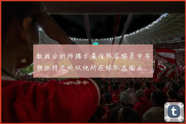 数据分析师揭示最佳阵容球员中布朗独特之处仅他所在球队总输分