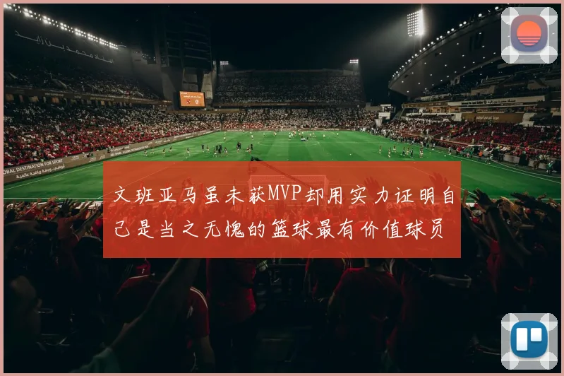 文班亚马虽未获MVP却用实力证明自己是当之无愧的篮球最有价值球员