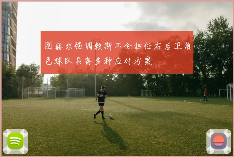 图赫尔强调赖斯不会担任右后卫角色球队具备多种应对方案