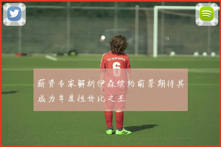 薪资专家解析伊森续约前景期待其成为年度性价比之王