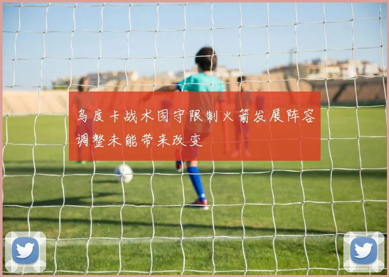 乌度卡战术固守限制火箭发展阵容调整未能带来改变