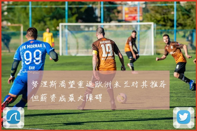 努涅斯渴望重返欧洲米兰对其推荐但薪资成最大障碍