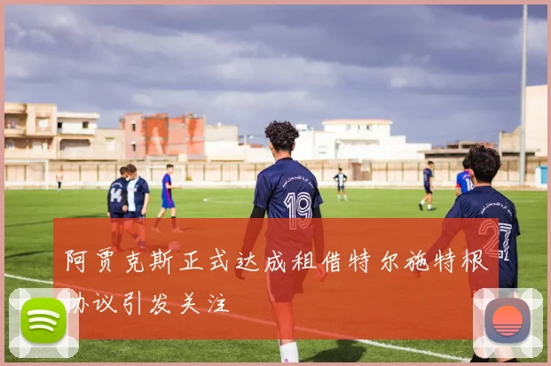 阿贾克斯正式达成租借特尔施特根协议引发关注