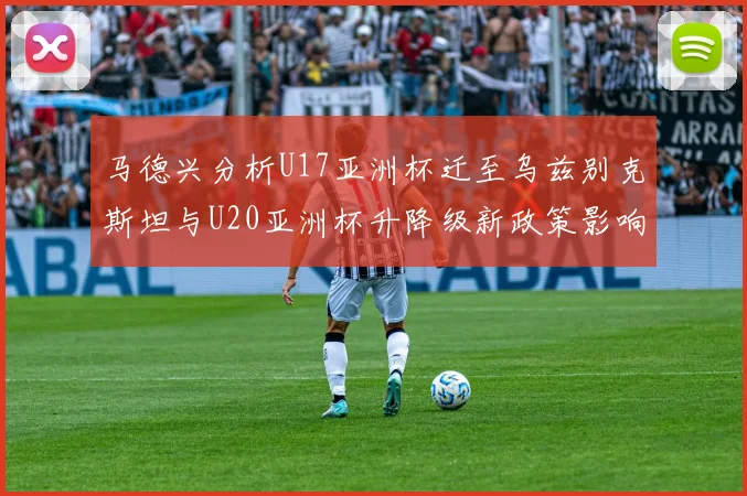 马德兴分析U17亚洲杯迁至乌兹别克斯坦与U20亚洲杯升降级新政策影响