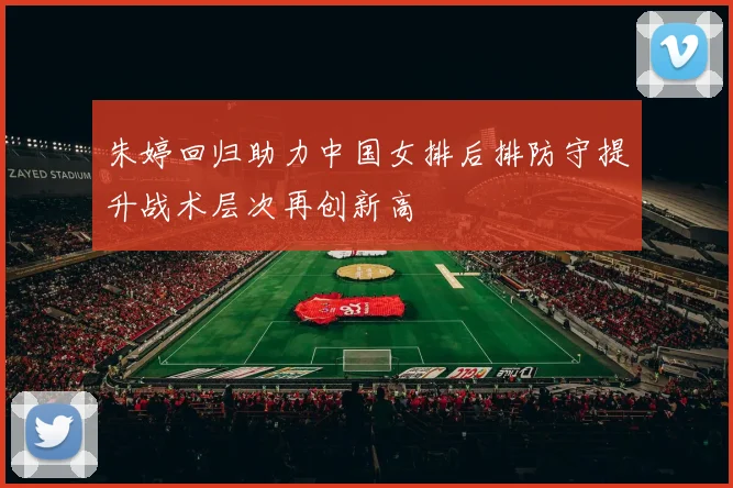 朱婷回归助力中国女排后排防守提升战术层次再创新高
