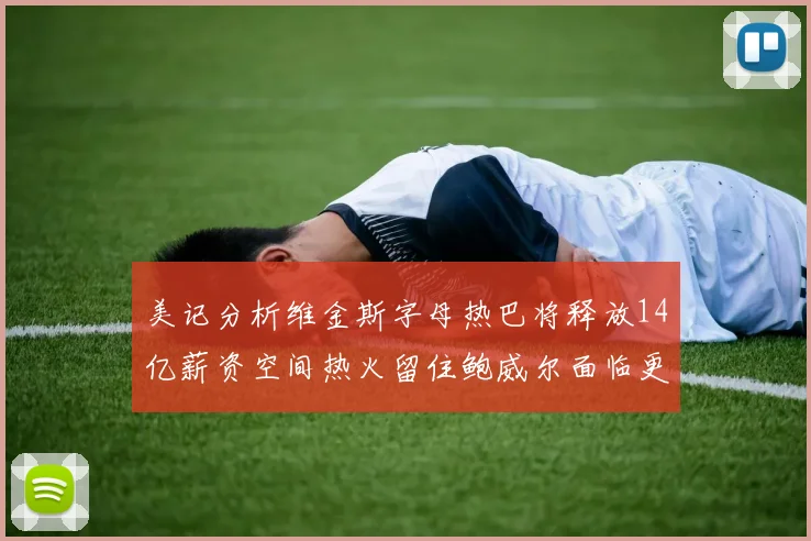 美记分析维金斯字母热巴将释放14亿薪资空间热火留住鲍威尔面临更大挑战