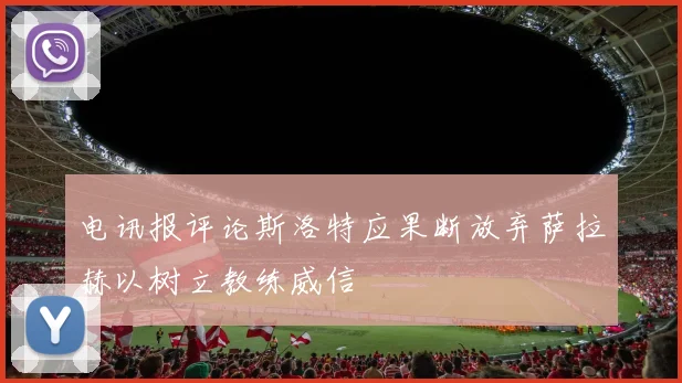 电讯报评论斯洛特应果断放弃萨拉赫以树立教练威信