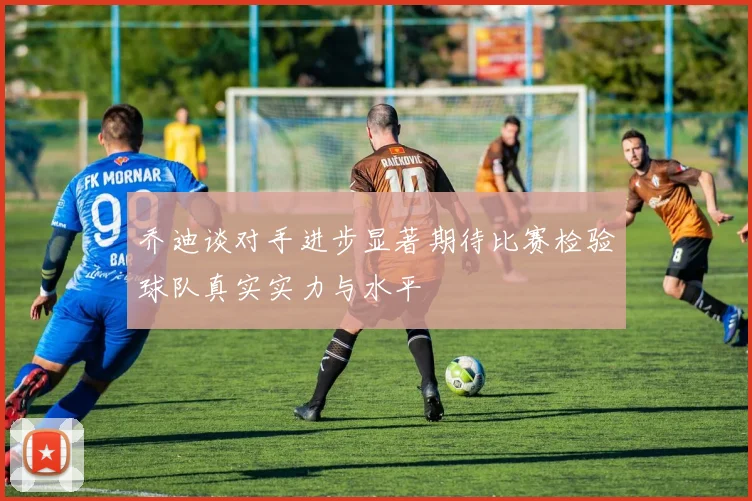 乔迪谈对手进步显著期待比赛检验球队真实实力与水平