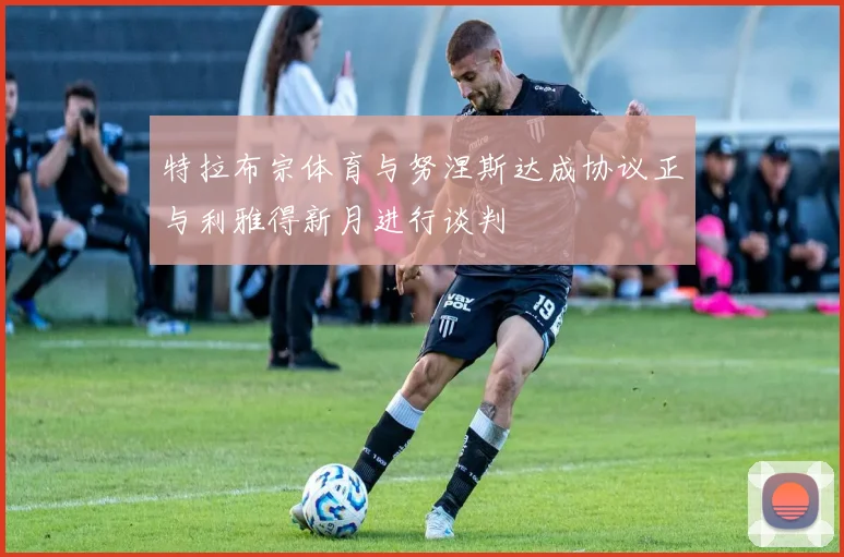 特拉布宗体育与努涅斯达成协议正与利雅得新月进行谈判