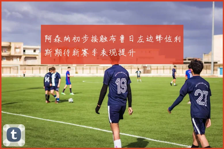 阿森纳初步接触布鲁日左边锋佐利斯期待新赛季表现提升