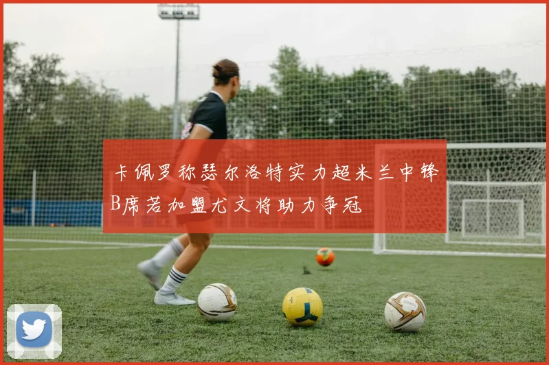 卡佩罗称瑟尔洛特实力超米兰中锋B席若加盟尤文将助力争冠