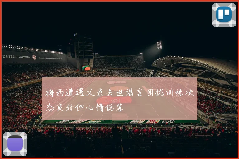 梅西遭遇父亲去世谣言困扰训练状态良好但心情低落