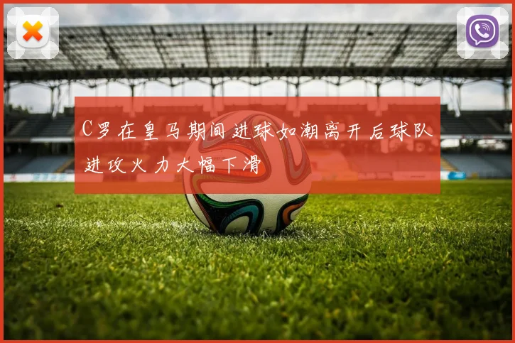 C罗在皇马期间进球如潮离开后球队进攻火力大幅下滑