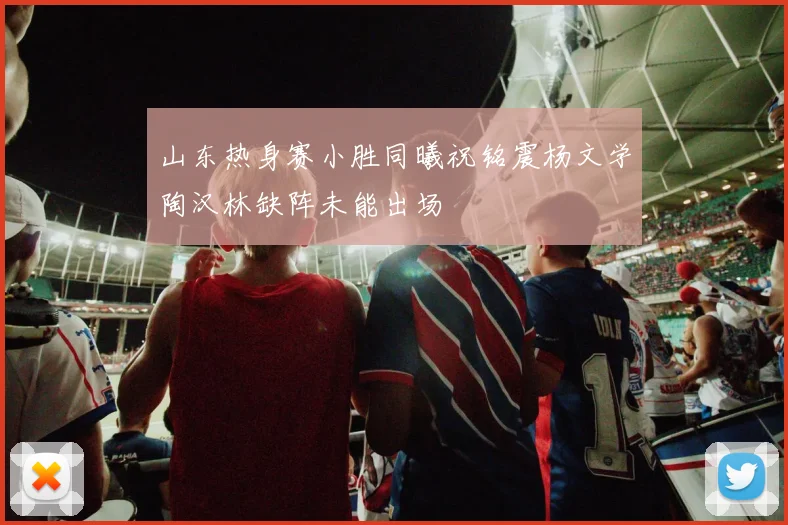 山东热身赛小胜同曦祝铭震杨文学陶汉林缺阵未能出场