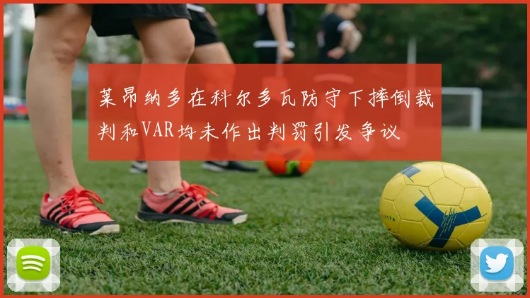 莱昂纳多在科尔多瓦防守下摔倒裁判和VAR均未作出判罚引发争议