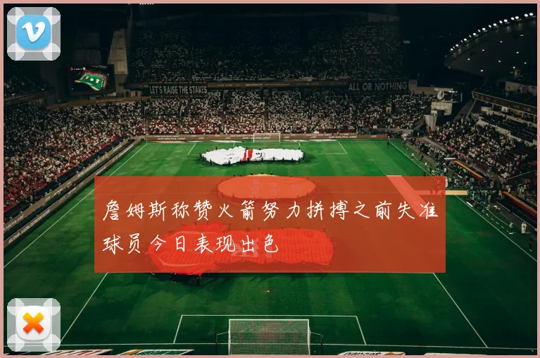 詹姆斯称赞火箭努力拼搏之前失准球员今日表现出色