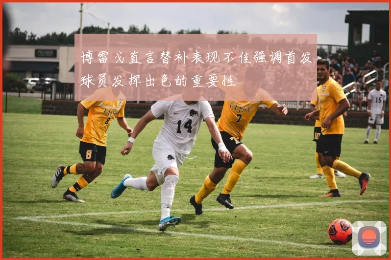 博雷戈直言替补表现不佳强调首发球员发挥出色的重要性