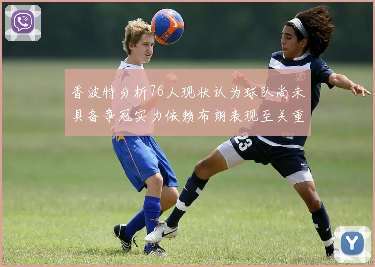 香波特分析76人现状认为球队尚未具备争冠实力依赖布朗表现至关重要